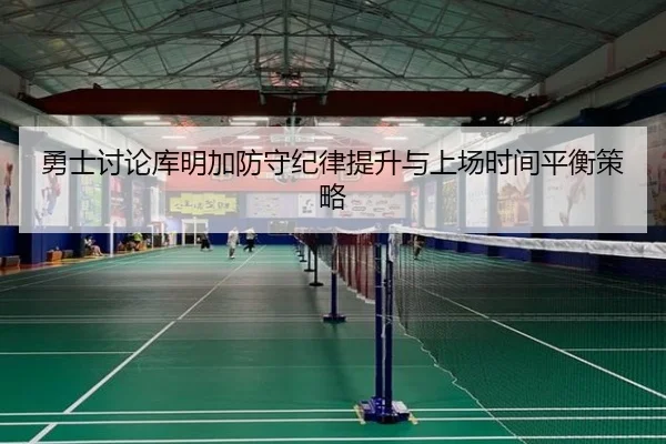 勇士讨论库明加防守纪律提升与上场时间平衡策略