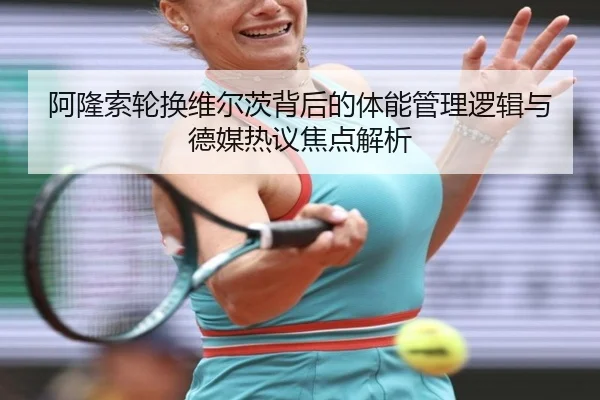 阿隆索轮换维尔茨背后的体能管理逻辑与德媒热议焦点解析