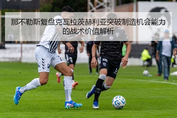 那不勒斯复盘克瓦拉茨赫利亚突破制造机会能力的战术价值解析