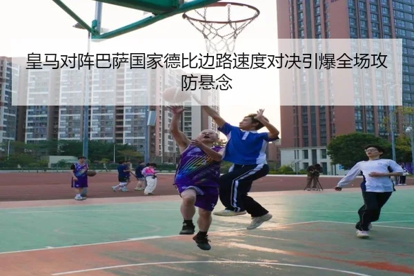 皇马对阵巴萨国家德比边路速度对决引爆全场攻防悬念