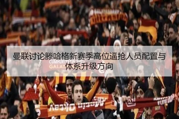 曼联讨论滕哈格新赛季高位逼抢人员配置与体系升级方向