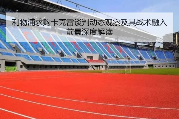利物浦求购卡克雷谈判动态观察及其战术融入前景深度解读